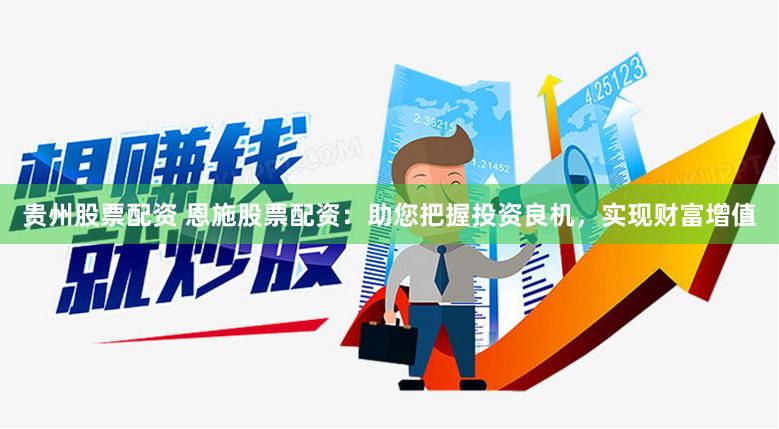 贵州股票配资 恩施股票配资：助您把握投资良机，实现财富增值