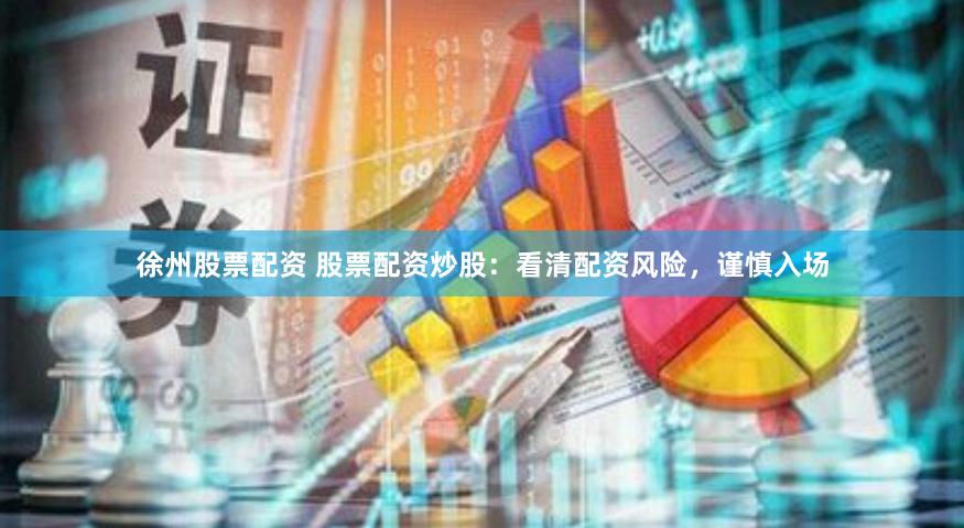 徐州股票配资 股票配资炒股：看清配资风险，谨慎入场