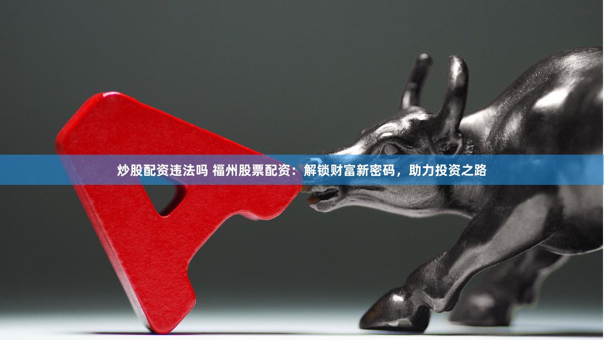 炒股配资违法吗 福州股票配资：解锁财富新密码，助力投资之路