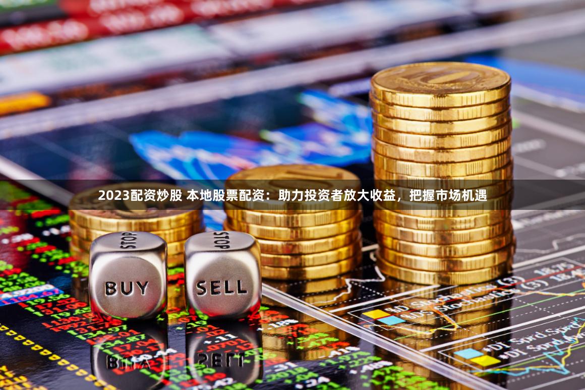 2023配资炒股 本地股票配资：助力投资者放大收益，把握市场机遇