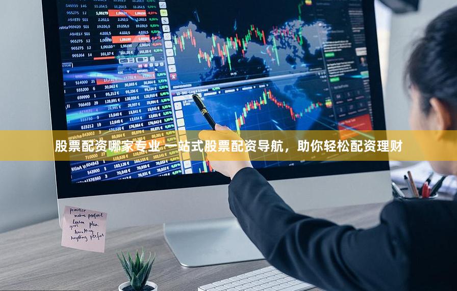 股票配资哪家专业 一站式股票配资导航，助你轻松配资理财