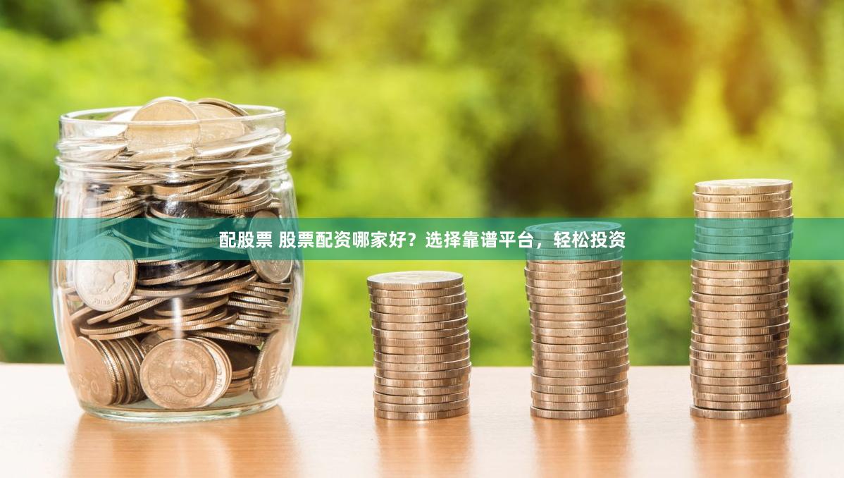 配股票 股票配资哪家好？选择靠谱平台，轻松投资