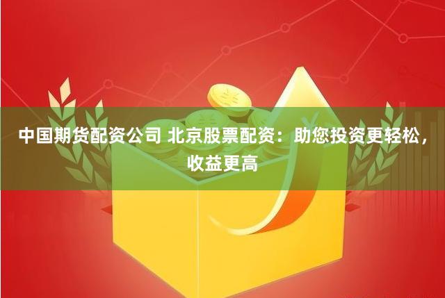 中国期货配资公司 北京股票配资：助您投资更轻松，收益更高