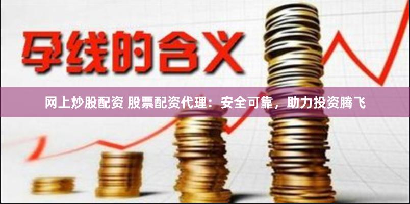 网上炒股配资 股票配资代理：安全可靠，助力投资腾飞