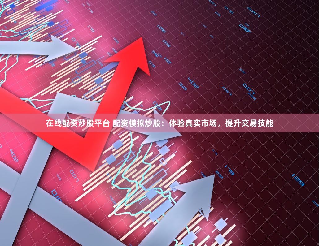 在线配资炒股平台 配资模拟炒股：体验真实市场，提升交易技能