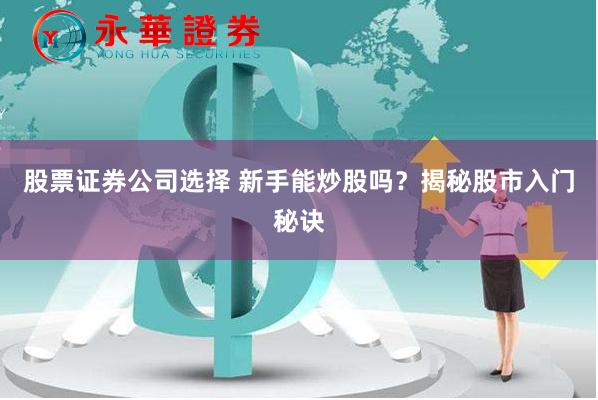 股票证券公司选择 新手能炒股吗？揭秘股市入门秘诀