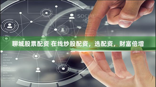 聊城股票配资 在线炒股配资，选配资，财富倍增
