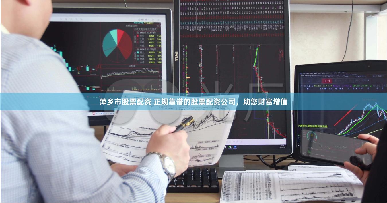 萍乡市股票配资 正规靠谱的股票配资公司，助您财富增值