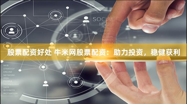 股票配资好处 牛米网股票配资：助力投资，稳健获利