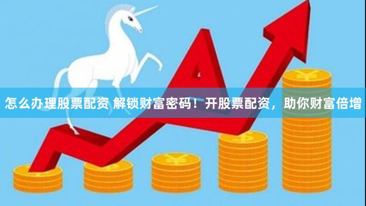 怎么办理股票配资 解锁财富密码！开股票配资，助你财富倍增