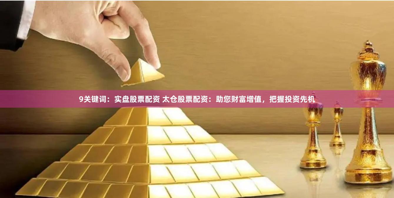 9关键词：实盘股票配资 太仓股票配资：助您财富增值，把握投资先机