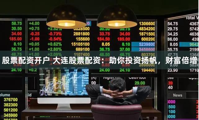 股票配资开户 大连股票配资：助你投资扬帆，财富倍增