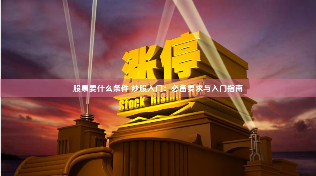 股票要什么条件 炒股入门：必备要求与入门指南