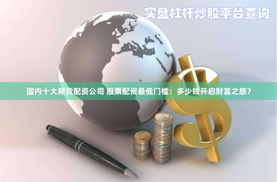 国内十大期货配资公司 股票配资最低门槛：多少钱开启财富之旅？