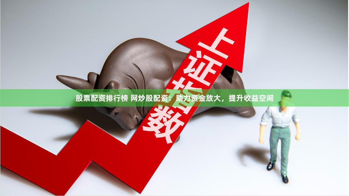 股票配资排行榜 网炒股配资：助力资金放大，提升收益空间