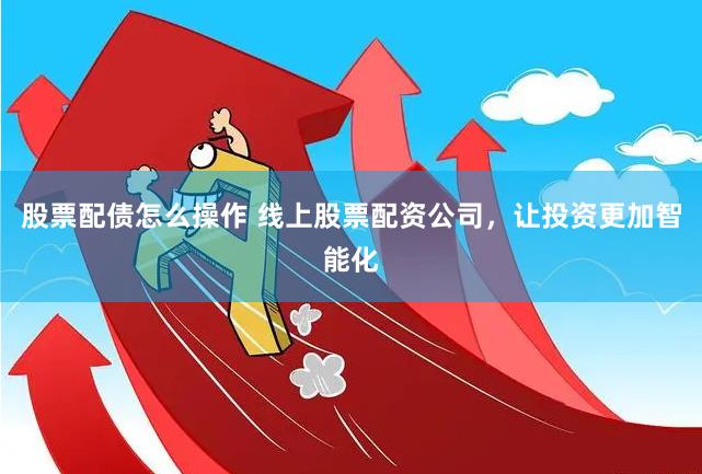 股票配债怎么操作 线上股票配资公司，让投资更加智能化