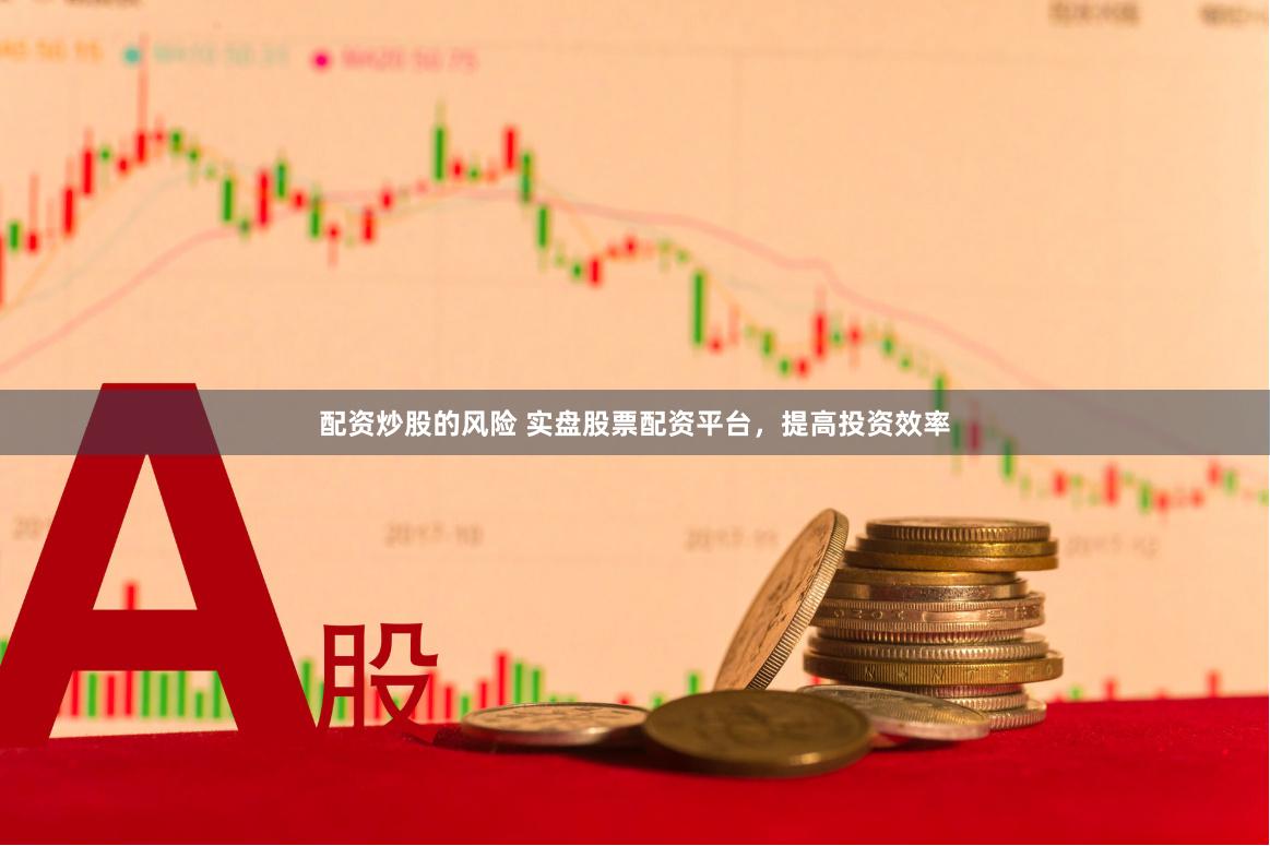 配资炒股的风险 实盘股票配资平台，提高投资效率