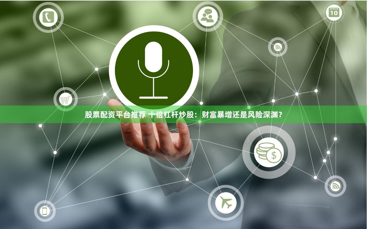 股票配资平台推荐 十倍杠杆炒股：财富暴增还是风险深渊？