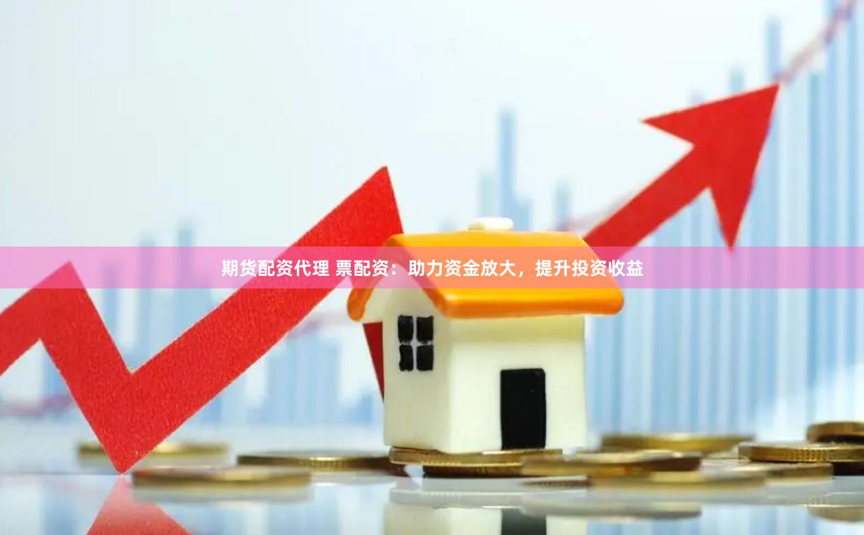 期货配资代理 票配资：助力资金放大，提升投资收益