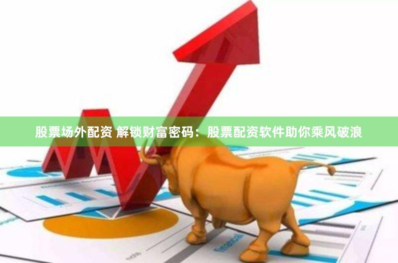 股票场外配资 解锁财富密码：股票配资软件助你乘风破浪