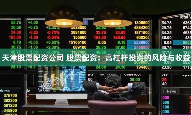 天津股票配资公司 股票配资：高杠杆投资的风险与收益