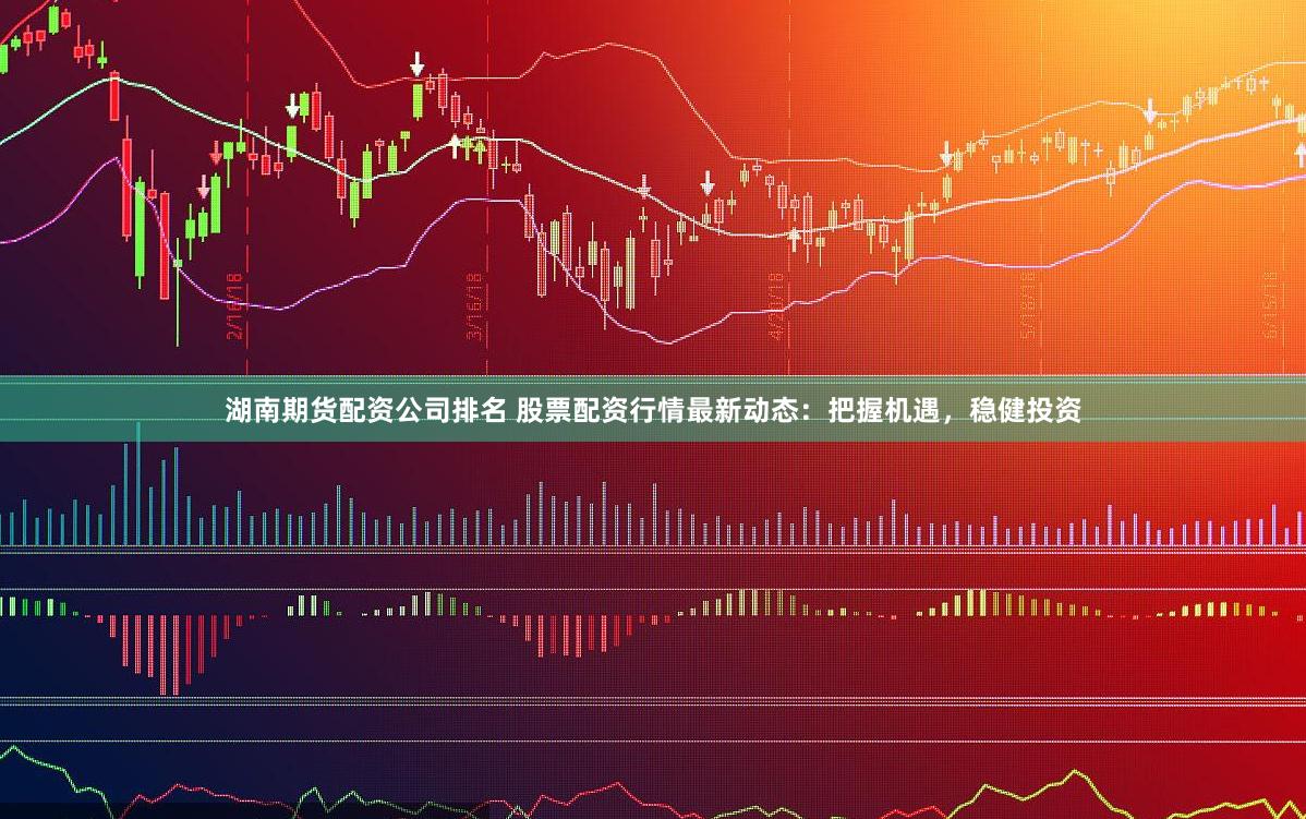 湖南期货配资公司排名 股票配资行情最新动态：把握机遇，稳健投资