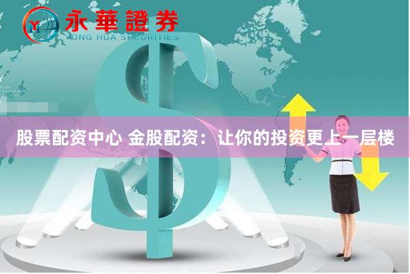 股票配资中心 金股配资：让你的投资更上一层楼