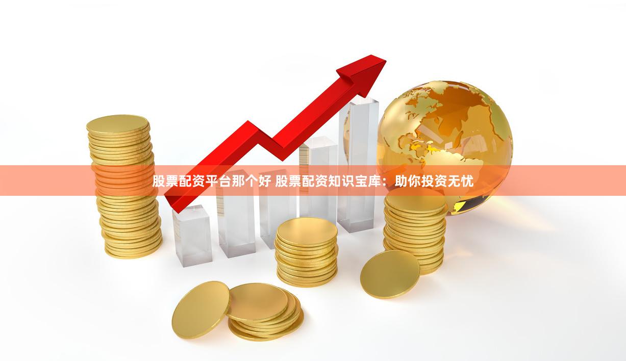股票配资平台那个好 股票配资知识宝库：助你投资无忧