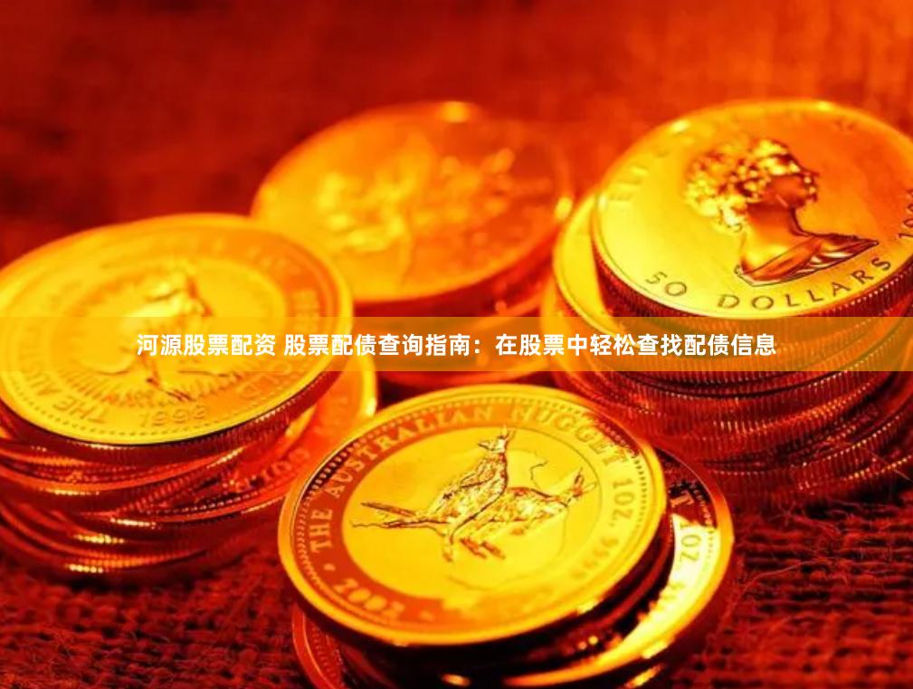 河源股票配资 股票配债查询指南：在股票中轻松查找配债信息