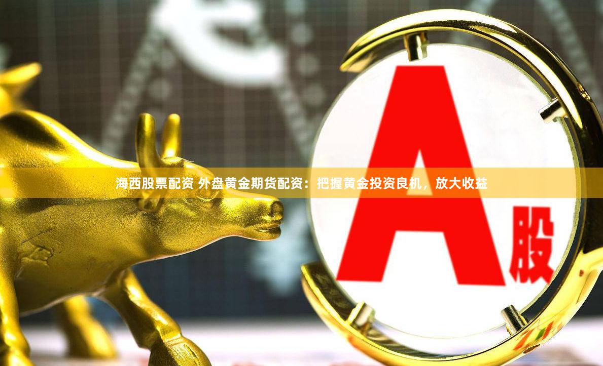 海西股票配资 外盘黄金期货配资：把握黄金投资良机，放大收益