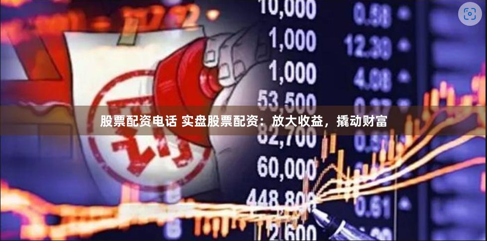 股票配资电话 实盘股票配资：放大收益，撬动财富