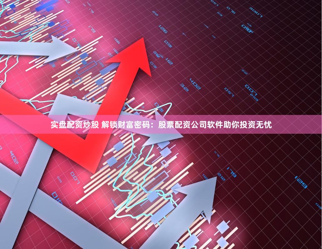 实盘配资炒股 解锁财富密码：股票配资公司软件助你投资无忧