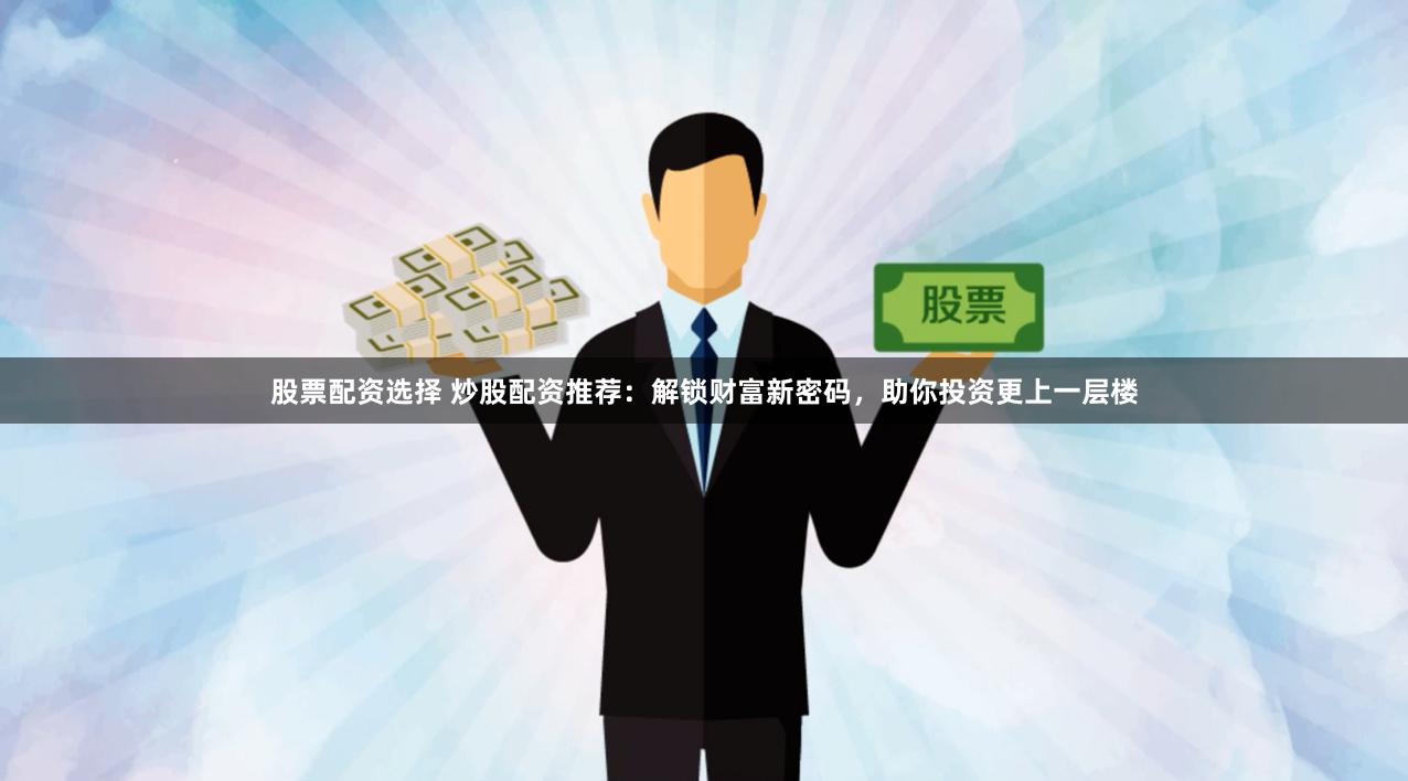 股票配资选择 炒股配资推荐：解锁财富新密码，助你投资更上一层楼