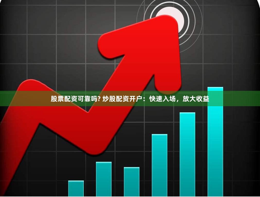 股票配资可靠吗? 炒股配资开户：快速入场，放大收益