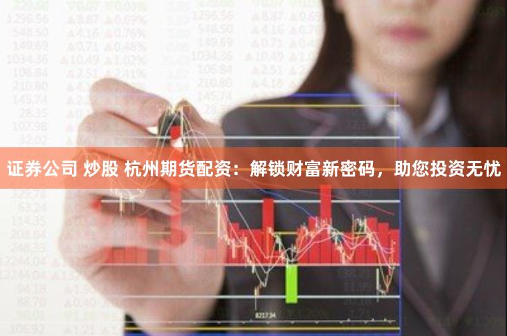 证券公司 炒股 杭州期货配资：解锁财富新密码，助您投资无忧