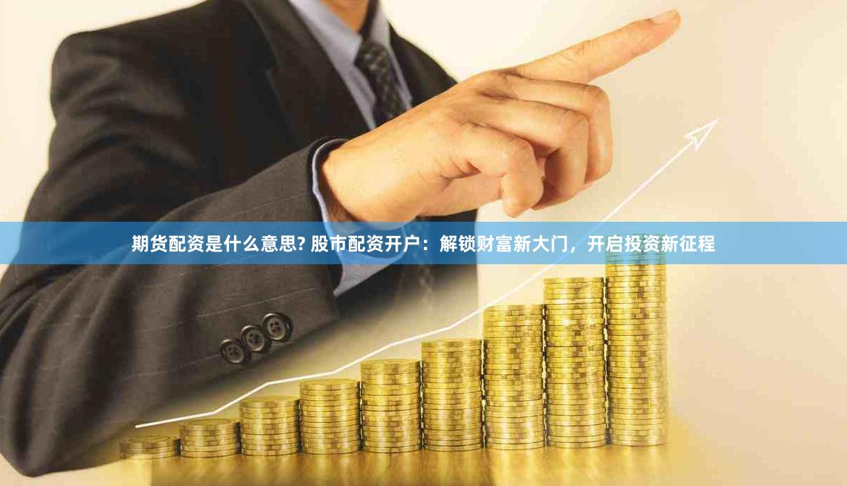 期货配资是什么意思? 股市配资开户：解锁财富新大门，开启投资新征程