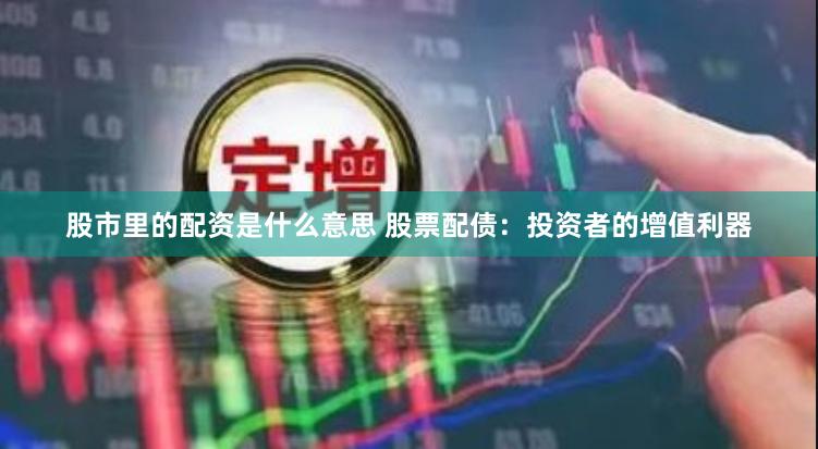 股市里的配资是什么意思 股票配债:投资者的增值利器