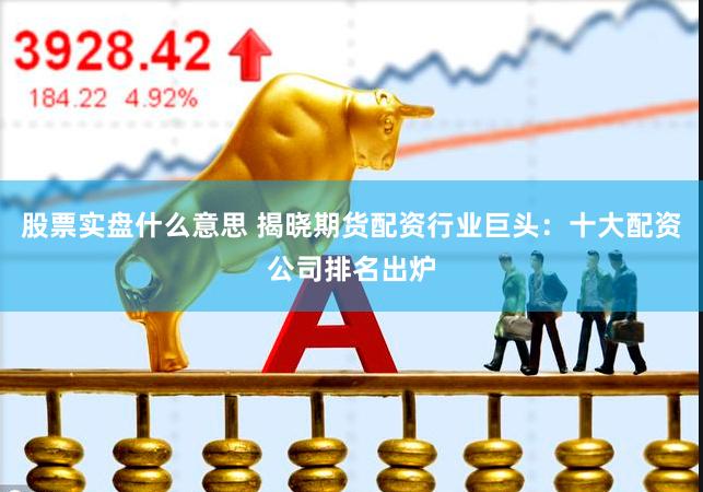 股票实盘什么意思 揭晓期货配资行业巨头:十大配资公司排名出炉