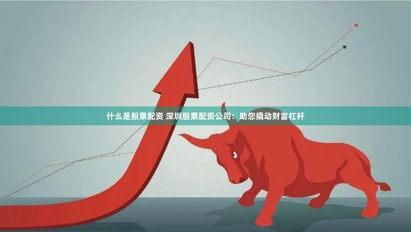什么是股票配资 深圳股票配资公司：助您撬动财富杠杆
