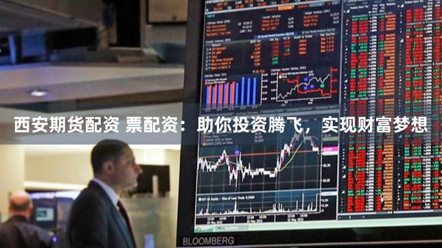西安期货配资 票配资:助你投资腾飞,实现财富梦想