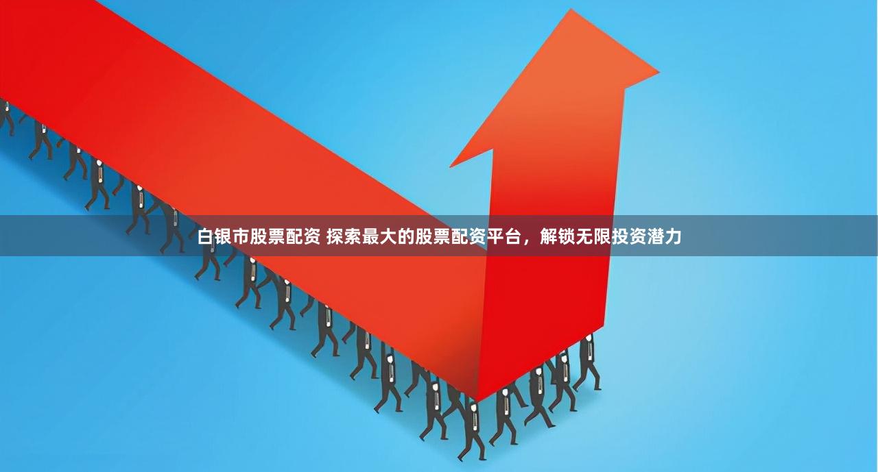 白银市股票配资 探索最大的股票配资平台,解锁无限投资潜力