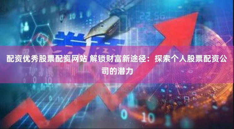 配资优秀股票配资网站 解锁财富新途径:探索个人股票配资公司的潜力